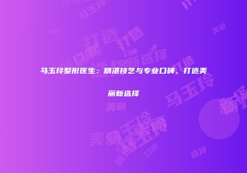 马玉玲整形医生：精湛技艺与专业口碑，打造美丽新选择