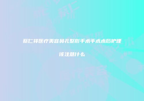 蔡仁祥医疗美容鼻孔整形手术手术术后护理该注意什么