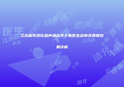 江苏省可视化超声波洁牙十强医生名单及费用效果详解