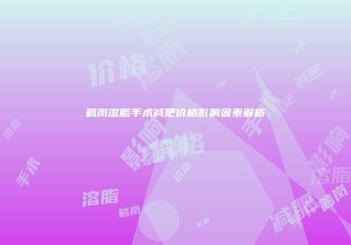 鹤岗溶脂手术减肥价格影响因素解析