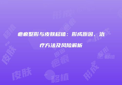 疤痕整形与皮肤移植:形成原因、治疗方法及风险解析
