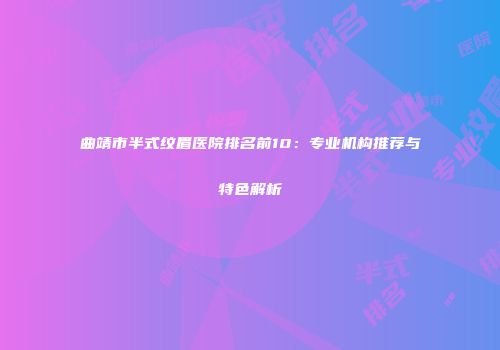 曲靖市半式纹眉医院排名前10：专业机构推荐与特色解析