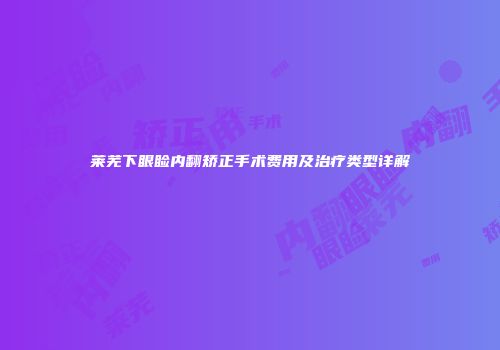 莱芜下眼睑内翻矫正手术费用及治疗类型详解