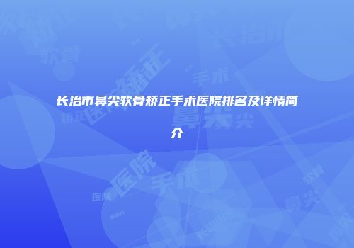 长治市鼻尖软骨矫正手术医院排名及详情简介