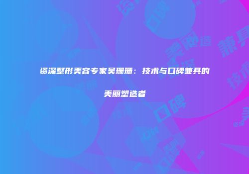 资深整形美容专家吴珊珊：技术与口碑兼具的美丽塑造者
