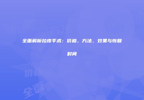 全面解析拉皮手术：价格、方法、效果与恢复时间