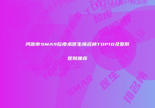 河源市SMAS拉皮术医生排名榜TOP10及整形医院推荐