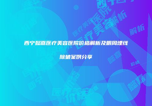 西宁懿嘉医疗美容医院价格解析及眼周埋线除皱案例分享