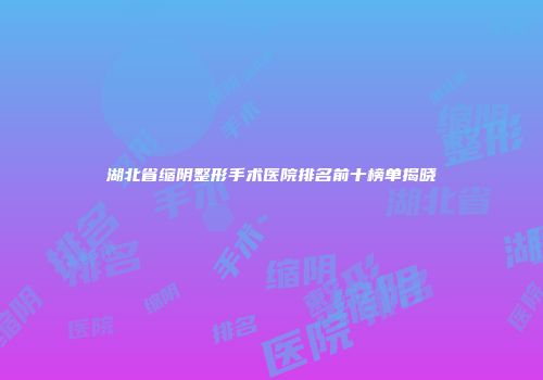 湖北省缩阴整形手术医院排名前十榜单揭晓