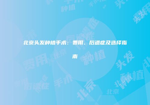 北京头发种植手术：费用、后遗症及选择指南