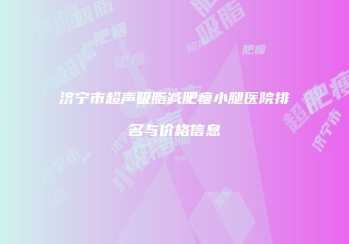 济宁市超声吸脂减肥瘦小腿医院排名与价格信息