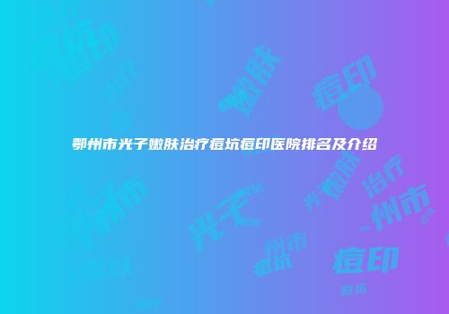 鄂州市光子嫩肤治疗痘坑痘印医院排名及介绍