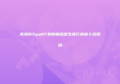 芜湖市SpaRF射频瘦脸医生排行榜前十名揭晓