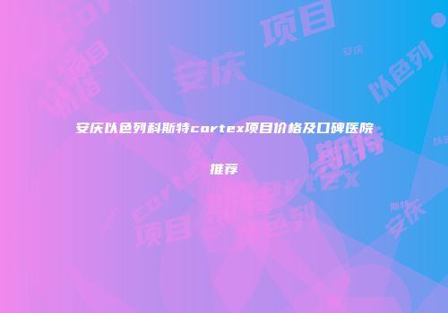 安庆以色列科斯特cortex项目价格及口碑医院推荐