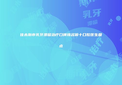 佳木斯市乳牙滞留治疗口碑排名前十口腔医生盘点