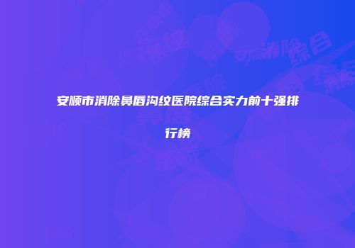安顺市消除鼻唇沟纹医院综合实力前十强排行榜