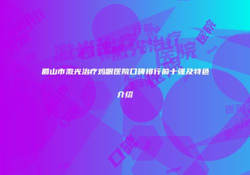 眉山市激光治疗鸡眼医院口碑排行前十强及特色介绍