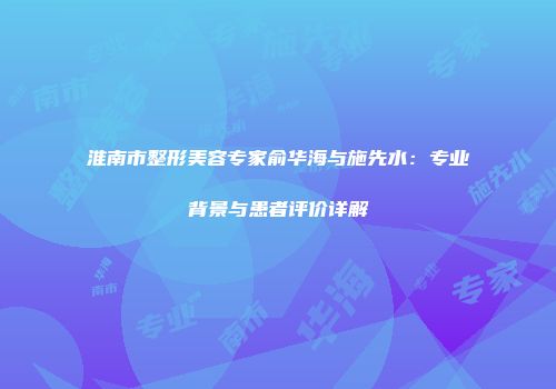 淮南市整形美容专家俞华海与施先水：专业背景与患者评价详解