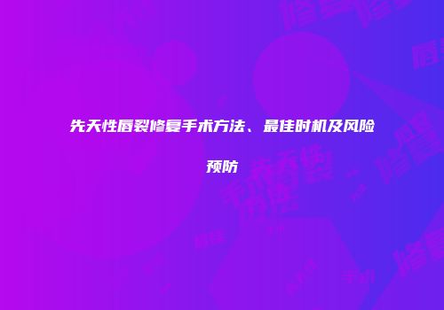 先天性唇裂修复手术方法、最佳时机及风险预防