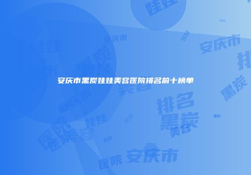 安庆市黑炭娃娃美容医院排名前十榜单