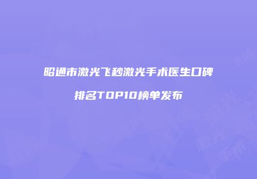 昭通市激光飞秒激光手术医生口碑排名TOP10榜单发布