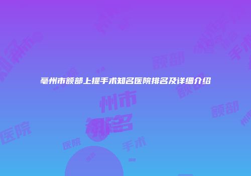 亳州市额部上提手术知名医院排名及详细介绍