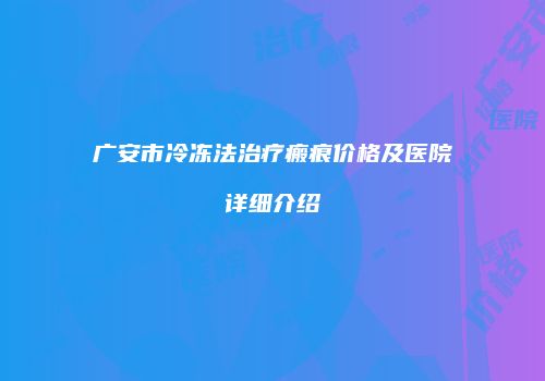广安市冷冻法治疗瘢痕价格及医院详细介绍