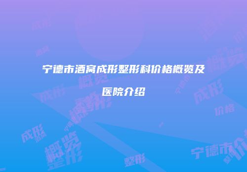宁德市酒窝成形整形科价格概览及医院介绍