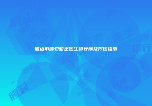眉山市腭裂矫正医生排行榜及择医指南