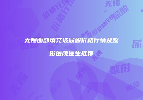 无锡面部填充玻尿酸价格行情及整形医院医生推荐