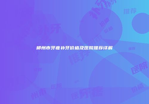 柳州市牙疼补牙价格及医院推荐详解