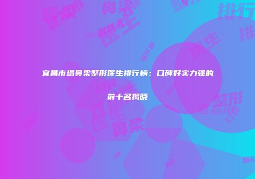 宜昌市塌鼻梁整形医生排行榜：口碑好实力强的前十名揭晓