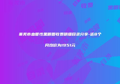 莱芜市血管性黑眼圈收费明细目录分享-近8个月均价为1951元