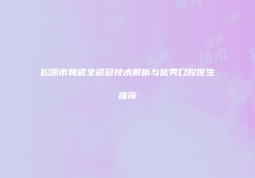 松原市烤瓷全瓷冠技术解析与优秀口腔医生推荐