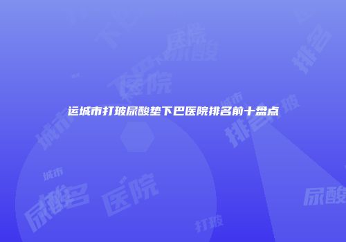 运城市打玻尿酸垫下巴医院排名前十盘点