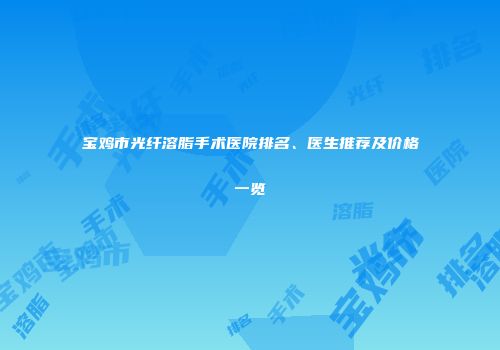 宝鸡市光纤溶脂手术医院排名、医生推荐及价格一览