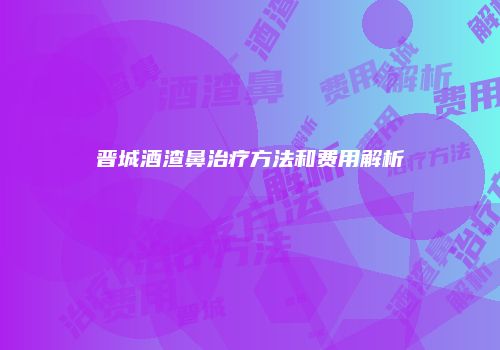 晋城酒渣鼻治疗方法和费用解析