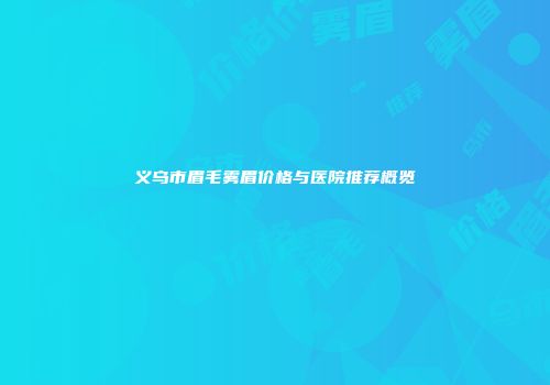 义乌市眉毛雾眉价格与医院推荐概览