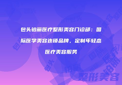 包头铂丽医疗整形美容门诊部：国际医学美容连锁品牌，定制年轻态医疗美容服务