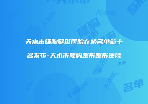 天水市隆胸整形医院在榜名单前十名发布-天水市隆胸整形整形医院