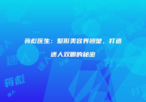 蒋彪医生：整形美容界翘楚，打造迷人双眼的秘密