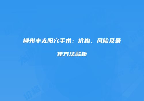 柳州丰太阳穴手术：价格、风险及最佳方法解析