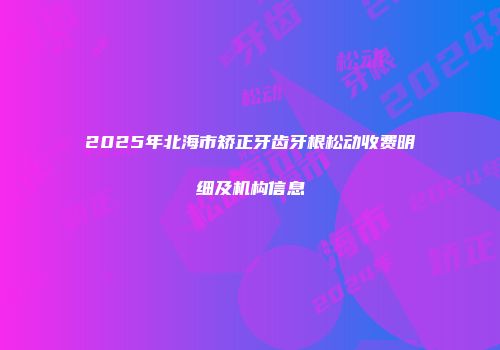2025年北海市矫正牙齿牙根松动收费明细及机构信息