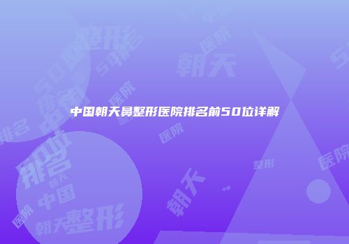 中国朝天鼻整形医院排名前50位详解