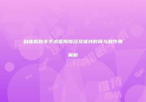 自体脂肪丰手术医院排名及维持时间与副作用解析