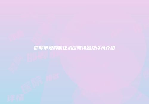 邯郸市隆胸矫正术医院排名及详情介绍