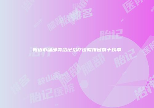 鞍山市腿部青胎记治疗医院排名前十榜单
