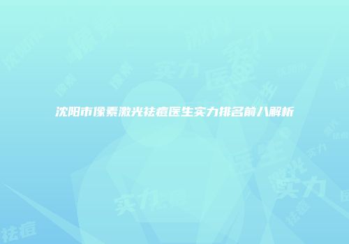 沈阳市像素激光祛痘医生实力排名前八解析