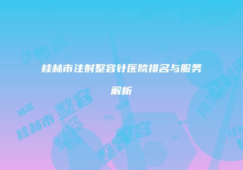 桂林市注射整容针医院排名与服务解析