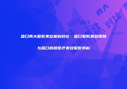 营口两大整形美容机构对比：营口整形美容医院与营口俏颜医疗美容整形外科